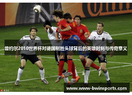 普约尔2010世界杯对德国制胜头球背后的英雄时刻与传奇意义