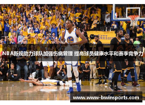 NBA新规助力球队加强伤病管理 提高球员健康水平和赛季竞争力