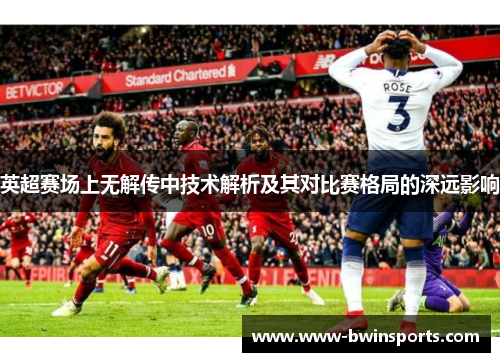 英超赛场上无解传中技术解析及其对比赛格局的深远影响