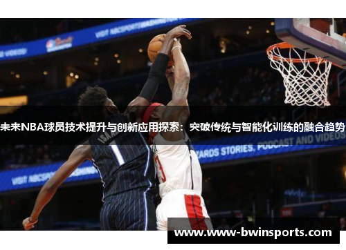 未来NBA球员技术提升与创新应用探索：突破传统与智能化训练的融合趋势