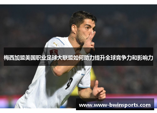 梅西加盟美国职业足球大联盟如何助力提升全球竞争力和影响力