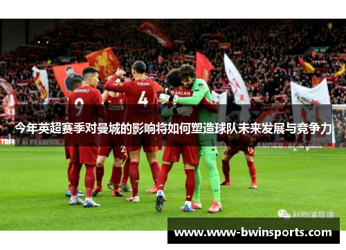 今年英超赛季对曼城的影响将如何塑造球队未来发展与竞争力