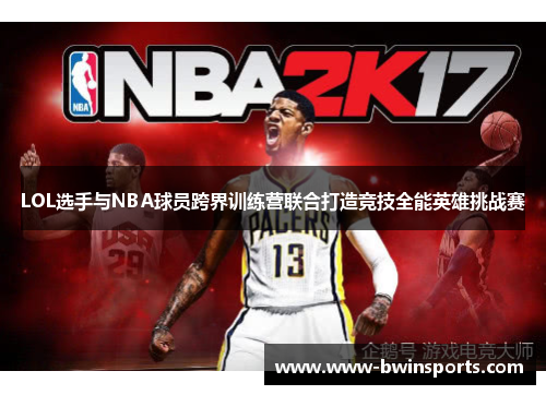 LOL选手与NBA球员跨界训练营联合打造竞技全能英雄挑战赛