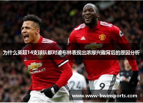 为什么英超14支球队都对迪布林表现出浓厚兴趣背后的原因分析