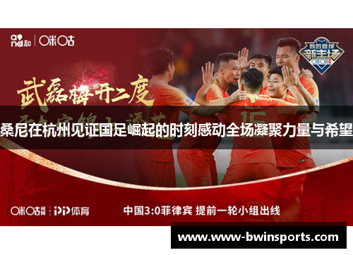 桑尼在杭州见证国足崛起的时刻感动全场凝聚力量与希望