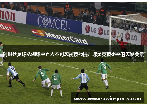 阿根廷足球队训练中五大不可忽视技巧提升球员竞技水平的关键要素
