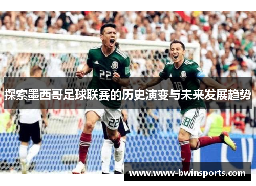 探索墨西哥足球联赛的历史演变与未来发展趋势