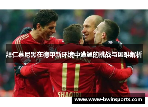 拜仁慕尼黑在德甲新环境中遭遇的挑战与困难解析