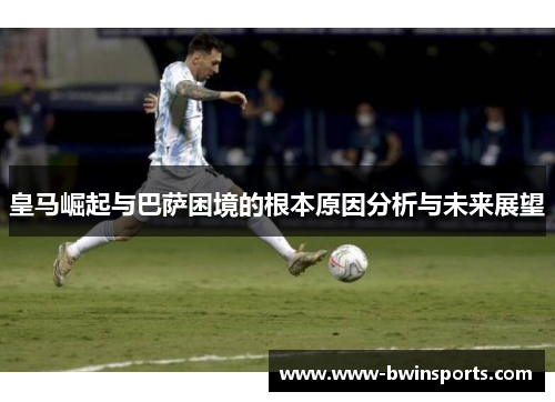 皇马崛起与巴萨困境的根本原因分析与未来展望