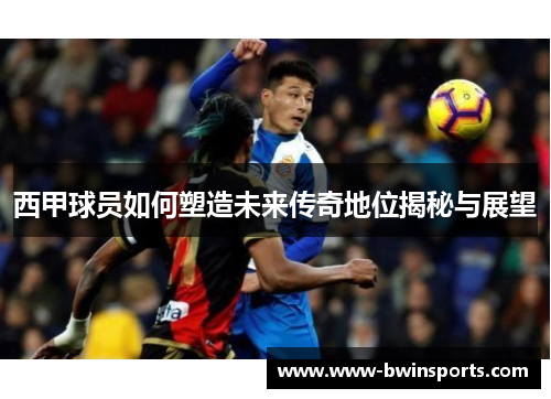 西甲球员如何塑造未来传奇地位揭秘与展望