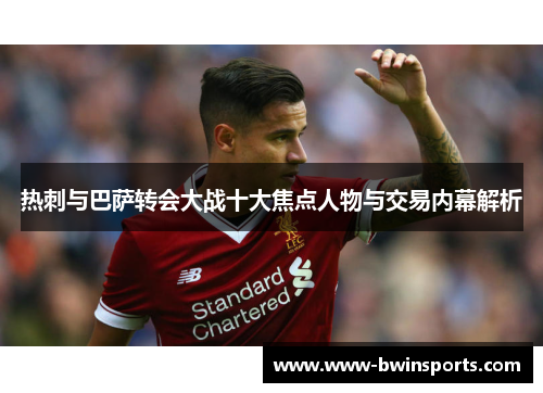 热刺与巴萨转会大战十大焦点人物与交易内幕解析