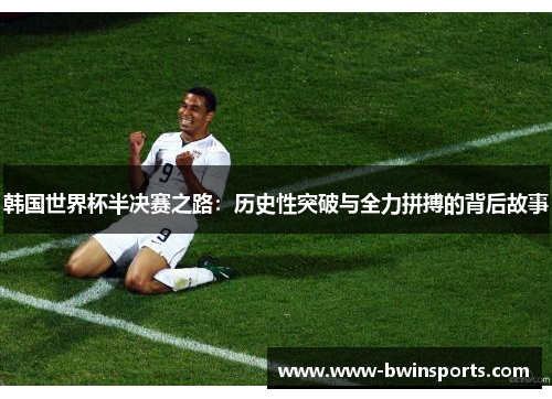 韩国世界杯半决赛之路：历史性突破与全力拼搏的背后故事