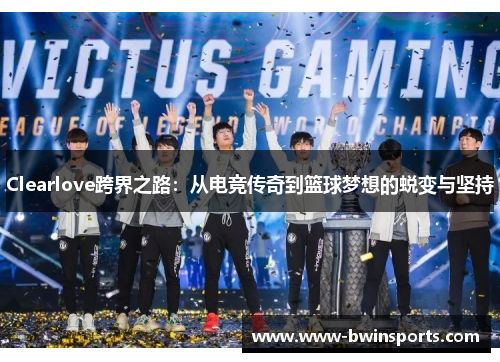 Clearlove跨界之路：从电竞传奇到篮球梦想的蜕变与坚持