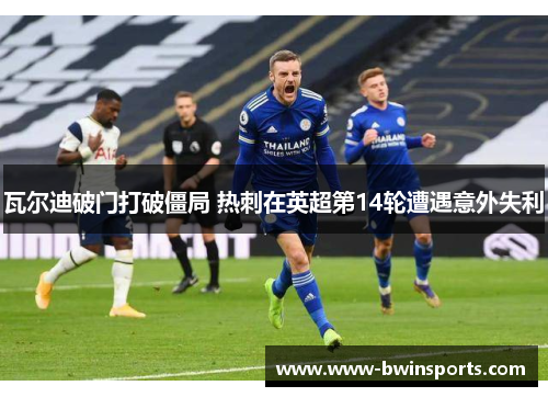 瓦尔迪破门打破僵局 热刺在英超第14轮遭遇意外失利