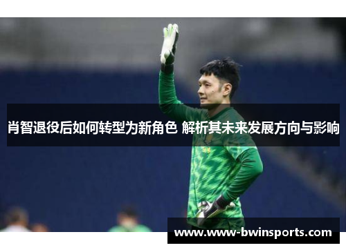 肖智退役后如何转型为新角色 解析其未来发展方向与影响