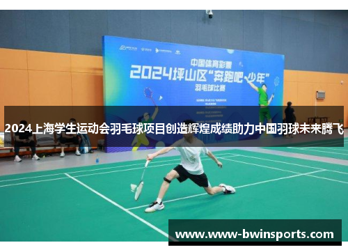 2024上海学生运动会羽毛球项目创造辉煌成绩助力中国羽球未来腾飞