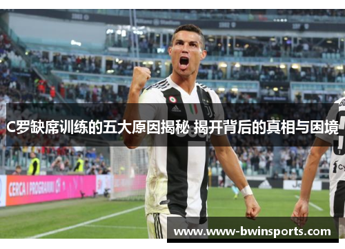 C罗缺席训练的五大原因揭秘 揭开背后的真相与困境