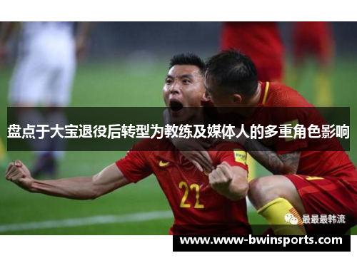 盘点于大宝退役后转型为教练及媒体人的多重角色影响