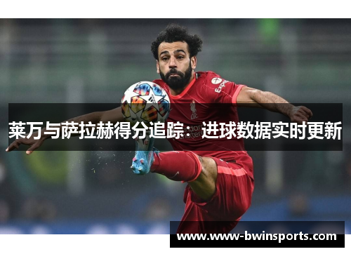 莱万与萨拉赫得分追踪：进球数据实时更新