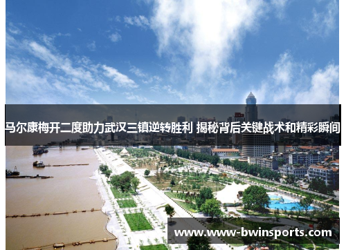 马尔康梅开二度助力武汉三镇逆转胜利 揭秘背后关键战术和精彩瞬间