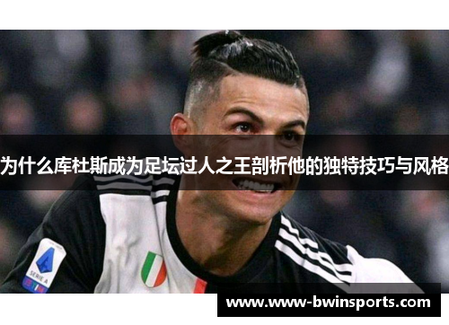 为什么库杜斯成为足坛过人之王剖析他的独特技巧与风格