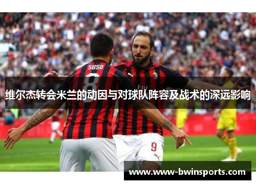维尔杰转会米兰的动因与对球队阵容及战术的深远影响