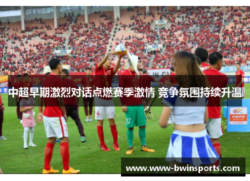 中超早期激烈对话点燃赛季激情 竞争氛围持续升温