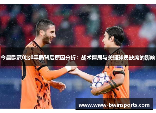 今晨欧冠0比0平局背后原因分析：战术僵局与关键球员缺席的影响
