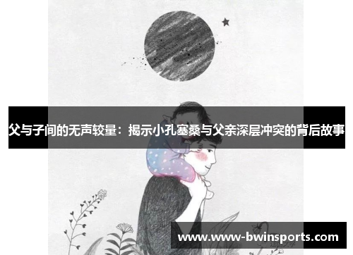 父与子间的无声较量：揭示小孔塞桑与父亲深层冲突的背后故事