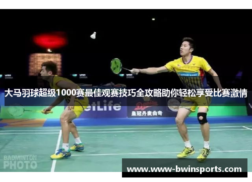 大马羽球超级1000赛最佳观赛技巧全攻略助你轻松享受比赛激情