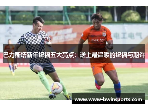 巴力斯塔新年祝福五大亮点：送上最温暖的祝福与期许