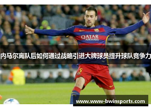 内马尔离队后如何通过战略引进大牌球员提升球队竞争力