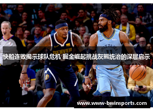 快船连败揭示球队危机 掘金崛起挑战灰熊统治的深层启示