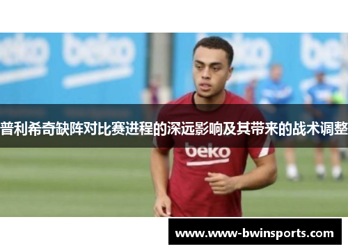 普利希奇缺阵对比赛进程的深远影响及其带来的战术调整