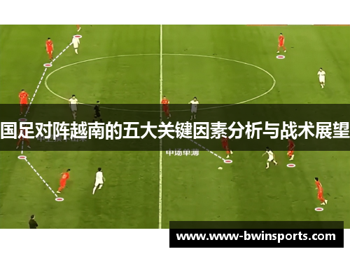 国足对阵越南的五大关键因素分析与战术展望