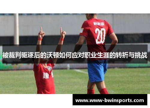 被裁判驱逐后的沃顿如何应对职业生涯的转折与挑战