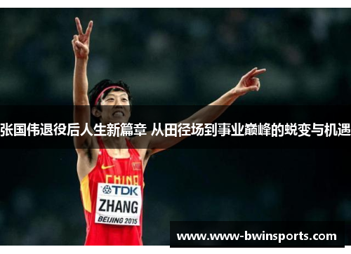 张国伟退役后人生新篇章 从田径场到事业巅峰的蜕变与机遇