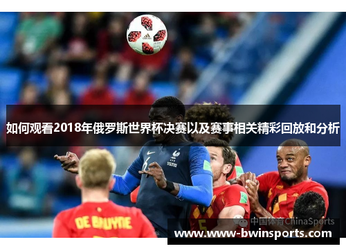 如何观看2018年俄罗斯世界杯决赛以及赛事相关精彩回放和分析