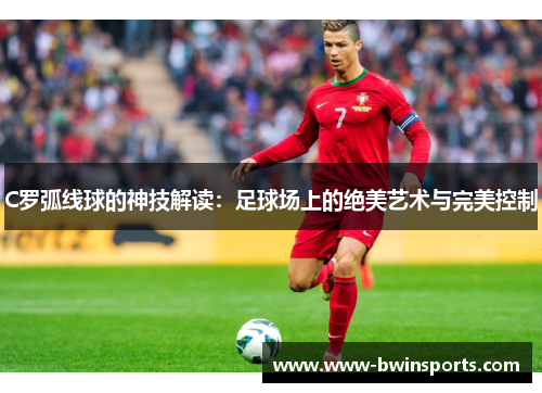 C罗弧线球的神技解读：足球场上的绝美艺术与完美控制