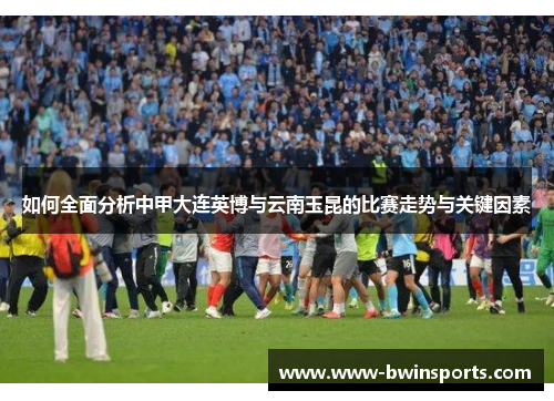 如何全面分析中甲大连英博与云南玉昆的比赛走势与关键因素
