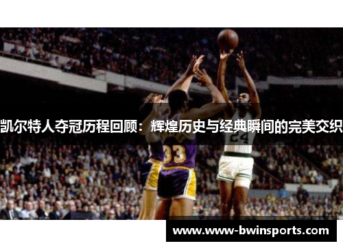 凯尔特人夺冠历程回顾：辉煌历史与经典瞬间的完美交织