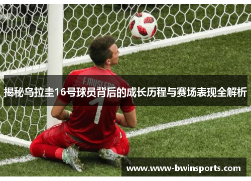 揭秘乌拉圭16号球员背后的成长历程与赛场表现全解析