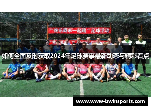 如何全面及时获取2024年足球赛事最新动态与精彩看点
