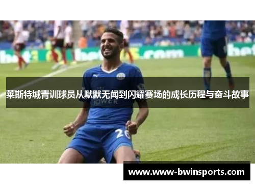 莱斯特城青训球员从默默无闻到闪耀赛场的成长历程与奋斗故事